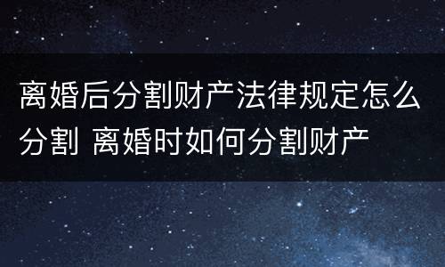 离婚后分割财产法律规定怎么分割 离婚时如何分割财产