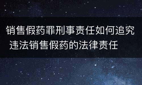 销售假药罪刑事责任如何追究 违法销售假药的法律责任