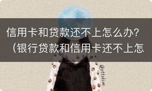 信用卡和贷款还不上怎么办？（银行贷款和信用卡还不上怎么办）