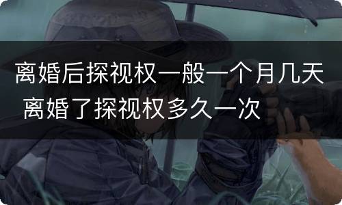 离婚后探视权一般一个月几天 离婚了探视权多久一次