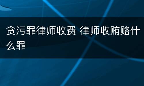 贪污罪律师收费 律师收贿赂什么罪