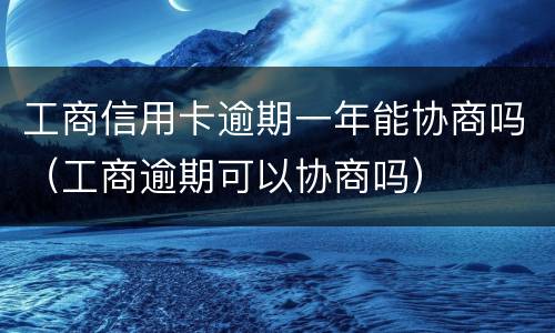 工商信用卡逾期一年能协商吗（工商逾期可以协商吗）