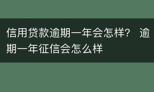 信用贷款逾期一年会怎样？ 逾期一年征信会怎么样