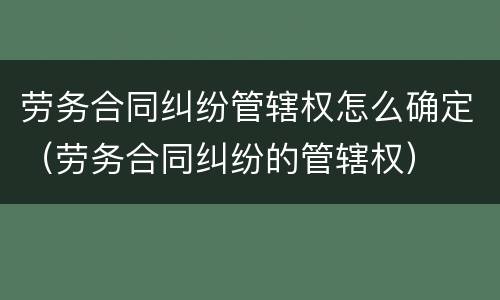 劳务合同纠纷管辖权怎么确定（劳务合同纠纷的管辖权）