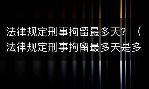 法律规定刑事拘留最多天？（法律规定刑事拘留最多天是多久）