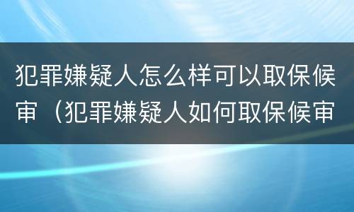 犯罪嫌疑人怎么样可以取保候审（犯罪嫌疑人如何取保候审）