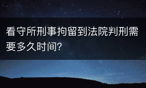 看守所刑事拘留到法院判刑需要多久时间？