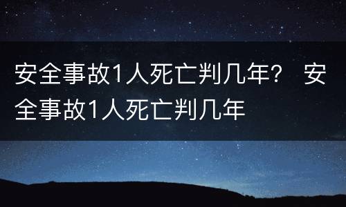 安全事故1人死亡判几年？ 安全事故1人死亡判几年