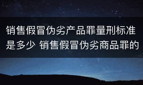 销售假冒伪劣产品罪量刑标准是多少 销售假冒伪劣商品罪的量刑标准