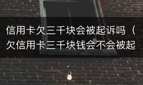 信用卡欠三千块会被起诉吗（欠信用卡三千块钱会不会被起诉）