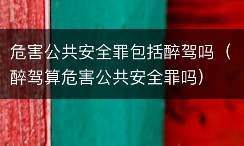危害公共安全罪包括醉驾吗（醉驾算危害公共安全罪吗）