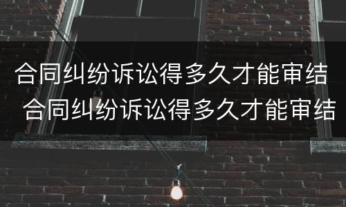 合同纠纷诉讼得多久才能审结 合同纠纷诉讼得多久才能审结案件