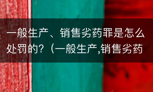 一般生产、销售劣药罪是怎么处罚的?（一般生产,销售劣药罪是怎么处罚的呀）
