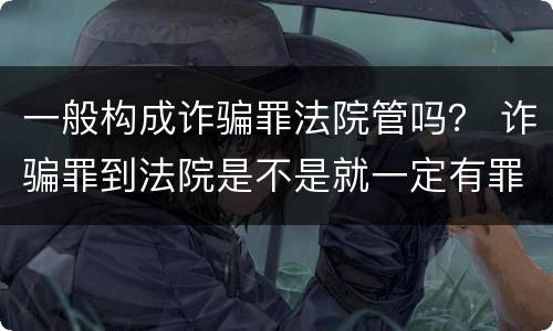 一般构成诈骗罪法院管吗？ 诈骗罪到法院是不是就一定有罪了
