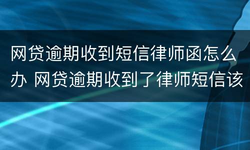 网贷逾期收到短信律师函怎么办 网贷逾期收到了律师短信该怎么办