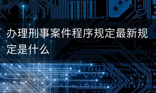 办理刑事案件程序规定最新规定是什么
