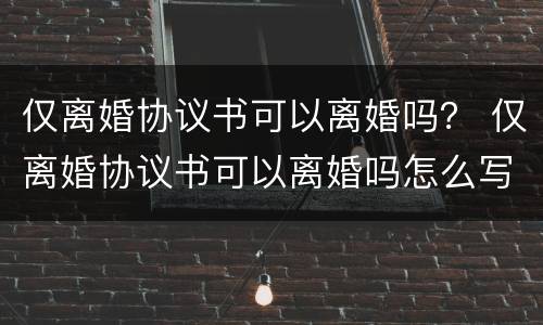 仅离婚协议书可以离婚吗？ 仅离婚协议书可以离婚吗怎么写