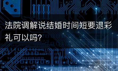 法院调解说结婚时间短要退彩礼可以吗？