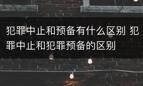 犯罪中止和预备有什么区别 犯罪中止和犯罪预备的区别