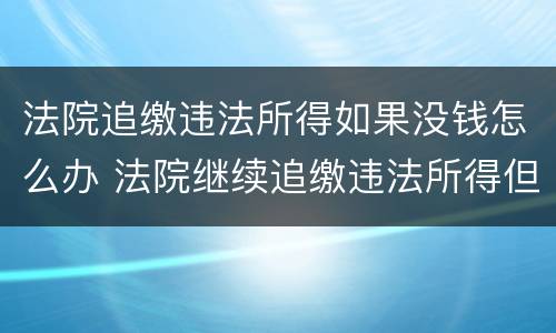 法院追缴违法所得如果没钱怎么办 法院继续追缴违法所得但是没有钱怎么办