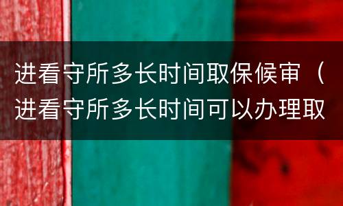 进看守所多长时间取保候审（进看守所多长时间可以办理取保候审）