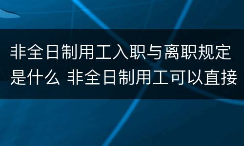 非全日制用工入职与离职规定是什么 非全日制用工可以直接离职吗