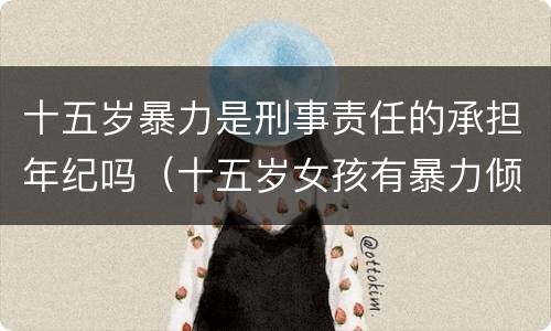 十五岁暴力是刑事责任的承担年纪吗（十五岁女孩有暴力倾向）
