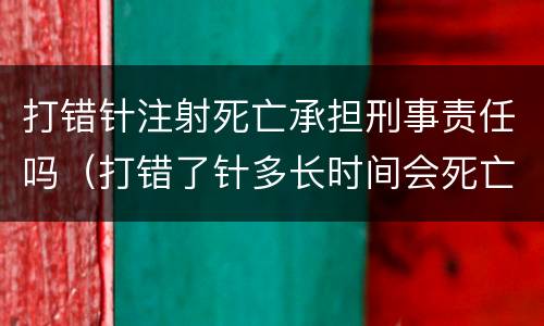 打错针注射死亡承担刑事责任吗（打错了针多长时间会死亡）