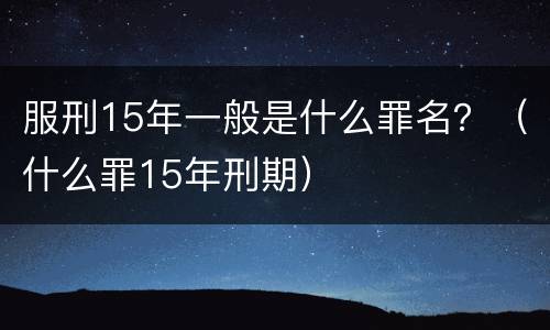 服刑15年一般是什么罪名？（什么罪15年刑期）