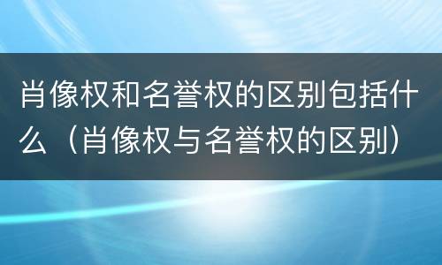 肖像权和名誉权的区别包括什么（肖像权与名誉权的区别）