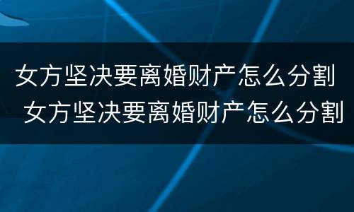 女方坚决要离婚财产怎么分割 女方坚决要离婚财产怎么分割好