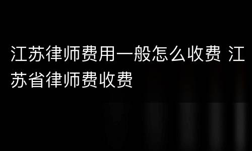 江苏律师费用一般怎么收费 江苏省律师费收费