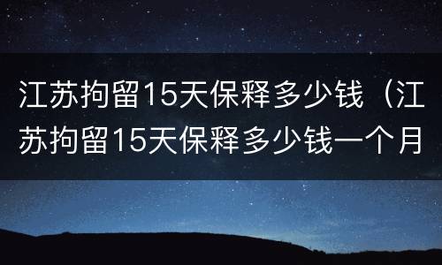 江苏拘留15天保释多少钱（江苏拘留15天保释多少钱一个月）