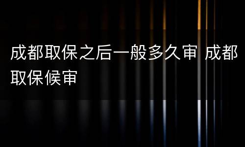 成都取保之后一般多久审 成都取保候审