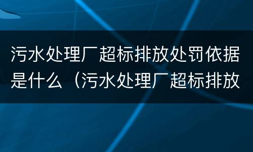 污水处理厂超标排放处罚依据是什么（污水处理厂超标排放需要缴纳环保税吗）