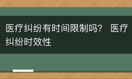 医疗纠纷有时间限制吗？ 医疗纠纷时效性