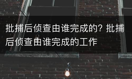 批捕后侦查由谁完成的? 批捕后侦查由谁完成的工作