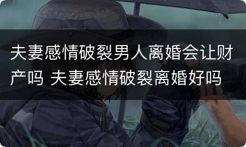 夫妻感情破裂男人离婚会让财产吗 夫妻感情破裂离婚好吗