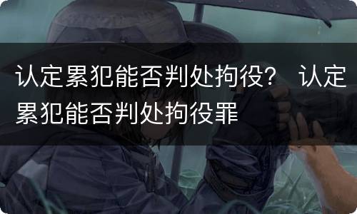 认定累犯能否判处拘役？ 认定累犯能否判处拘役罪