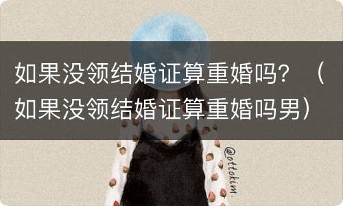如果没领结婚证算重婚吗？（如果没领结婚证算重婚吗男）