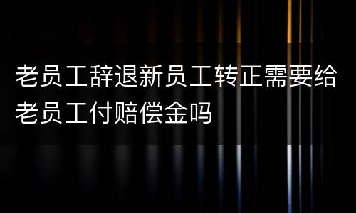 老员工辞退新员工转正需要给老员工付赔偿金吗