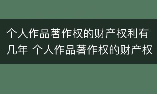 个人作品著作权的财产权利有几年 个人作品著作权的财产权利有几年期限