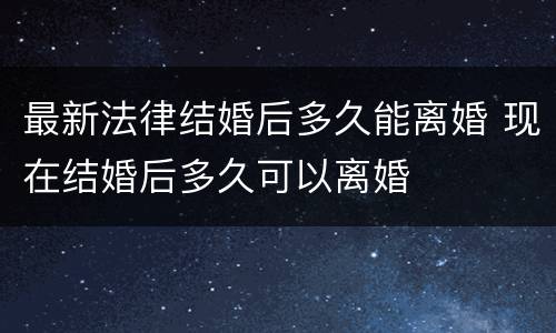 最新法律结婚后多久能离婚 现在结婚后多久可以离婚