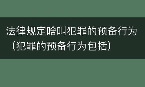 法律规定啥叫犯罪的预备行为（犯罪的预备行为包括）