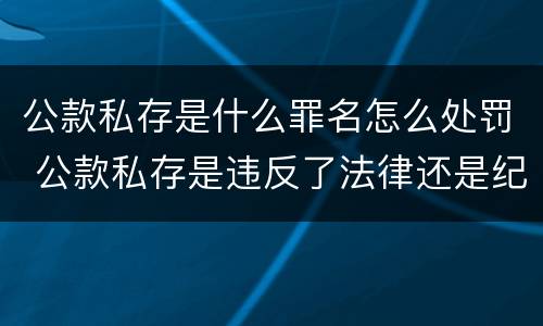 公款私存是什么罪名怎么处罚 公款私存是违反了法律还是纪律