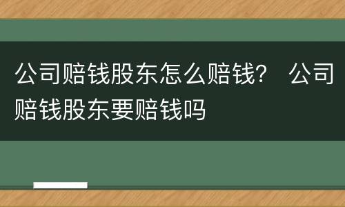 公司赔钱股东怎么赔钱？ 公司赔钱股东要赔钱吗