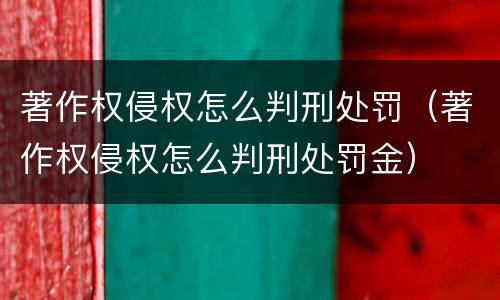 著作权侵权怎么判刑处罚（著作权侵权怎么判刑处罚金）