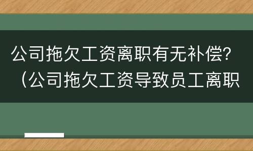 公司拖欠工资离职有无补偿？（公司拖欠工资导致员工离职不给赔偿）