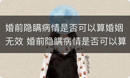 婚前隐瞒病情是否可以算婚姻无效 婚前隐瞒病情是否可以算婚姻无效呢