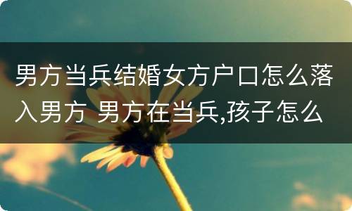 男方当兵结婚女方户口怎么落入男方 男方在当兵,孩子怎么落户